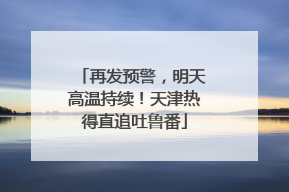 再发预警，明天高温持续！天津热得直追吐鲁番