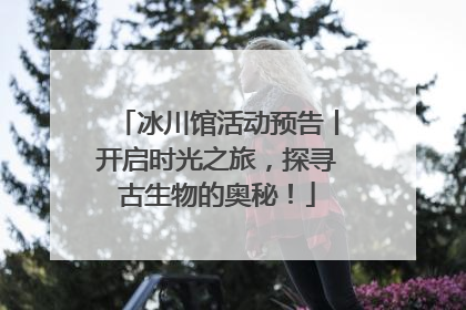 冰川馆活动预告丨开启时光之旅，探寻古生物的奥秘！