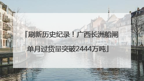 刷新历史纪录！广西长洲船闸单月过货量突破2444万吨