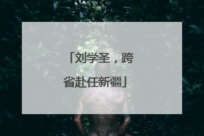 刘学圣，跨省赴任新疆