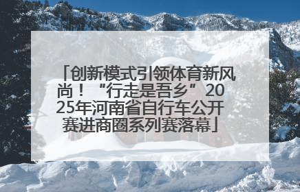 创新模式引领体育新风尚！“行走是吾乡”2025年河南省自行车公开赛进商圈系列赛落幕