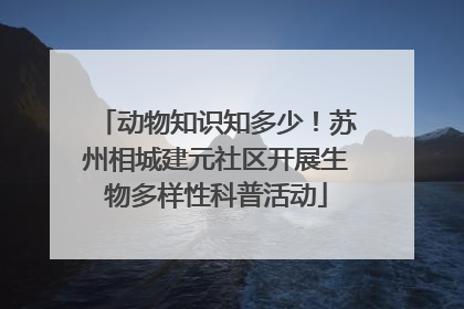 动物知识知多少！苏州相城建元社区开展生物多样性科普活动