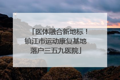 医体融合新地标！镇江市运动康复基地落户三五九医院