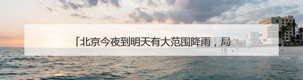 北京今夜到明天有大范围降雨，局地可达大暴雨！本周雷暴大风多发