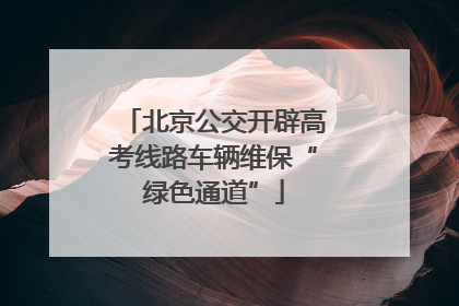 北京公交开辟高考线路车辆维保“绿色通道”