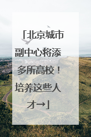 北京城市副中心将添多所高校！培养这些人才→