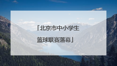 北京市中小学生篮球联赛落幕