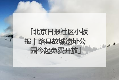 北京日报社区小板报｜路县故城遗址公园今起免费开放