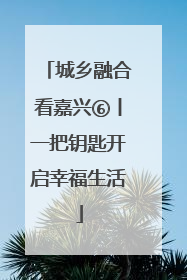 城乡融合看嘉兴⑥丨一把钥匙开启幸福生活