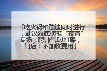 吃火锅和蹦迪同时进行，武汉海底捞推“夜宵”专场，聘帅气DJ打碟，门店：不加收费用
