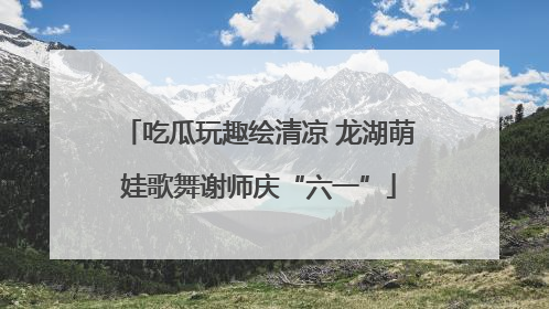 吃瓜玩趣绘清凉 龙湖萌娃歌舞谢师庆“六一”