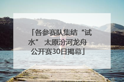 各参赛队集结“试水” 太原汾河龙舟公开赛30日揭幕