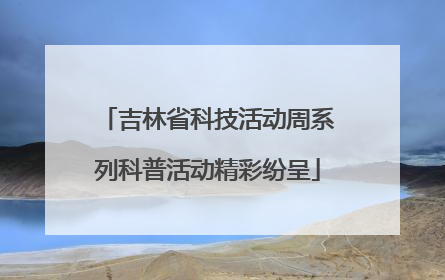 吉林省科技活动周系列科普活动精彩纷呈