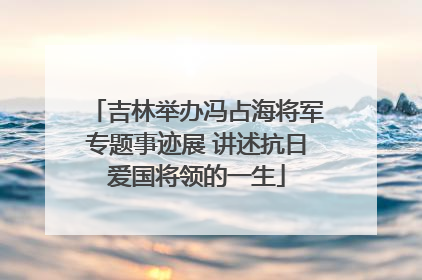 吉林举办冯占海将军专题事迹展 讲述抗日爱国将领的一生