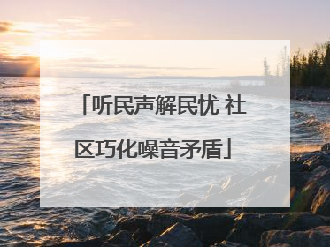 听民声解民忧 社区巧化噪音矛盾