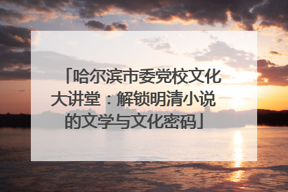 哈尔滨市委党校文化大讲堂：解锁明清小说的文学与文化密码
