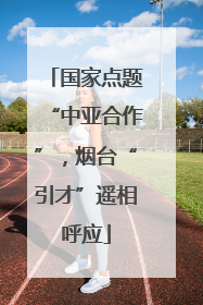 国家点题“中亚合作”，烟台“引才”遥相呼应