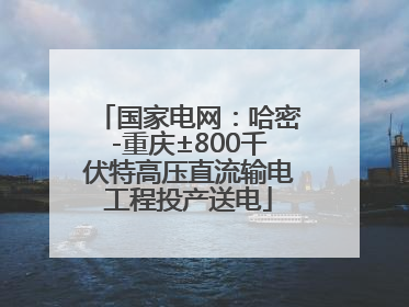 国家电网：哈密-重庆±800千伏特高压直流输电工程投产送电