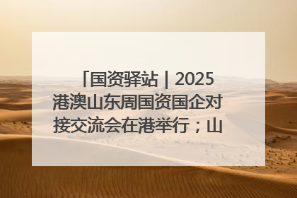 国资驿站｜2025港澳山东周国资国企对接交流会在港举行；山东黄金成功在境外发行3亿美元绿色债券