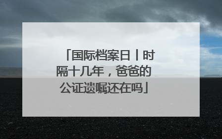 国际档案日丨时隔十几年，爸爸的公证遗嘱还在吗