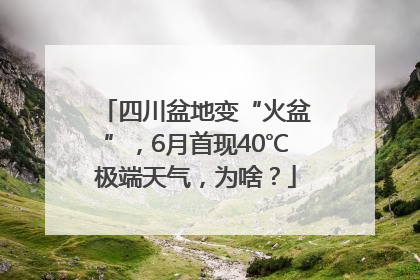 四川盆地变“火盆”，6月首现40℃极端天气，为啥？