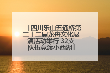 四川乐山五通桥第二十二届龙舟文化展演活动举行 32支队伍竞渡小西湖