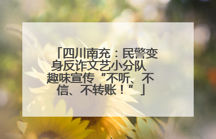 四川南充：民警变身反诈文艺小分队 趣味宣传“不听、不信、不转账！”