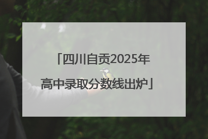 四川自贡2025年高中录取分数线出炉
