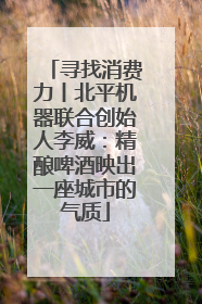寻找消费力丨北平机器联合创始人李威：精酿啤酒映出一座城市的气质