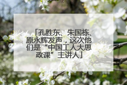 孔胜东、朱国栋、原永辉发声，这次他们是“中国工人大思政课”主讲人