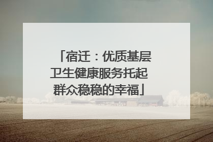 宿迁：优质基层卫生健康服务托起群众稳稳的幸福