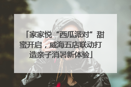 家家悦“西瓜派对”甜蜜开启，威海五店联动打造亲子消暑新体验