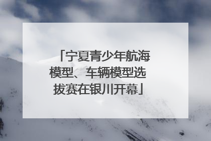 宁夏青少年航海模型、车辆模型选拔赛在银川开幕