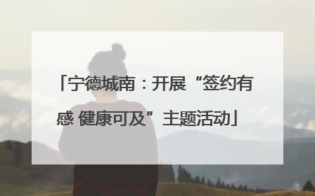 宁德城南：开展“签约有感 健康可及”主题活动