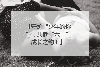 守护“少年的你”，共赴“六一”成长之约！