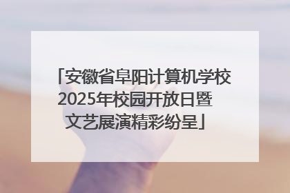 安徽省阜阳计算机学校2025年校园开放日暨文艺展演精彩纷呈