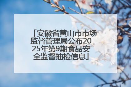 安徽省黄山市市场监督管理局公布2025年第9期食品安全监督抽检信息