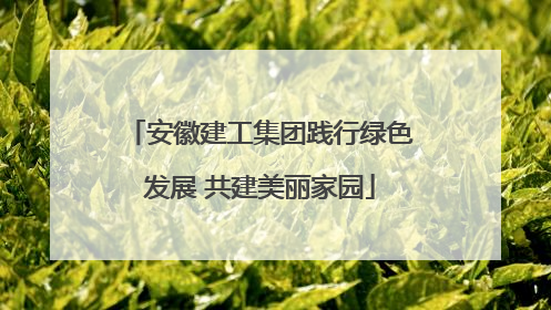 安徽建工集团践行绿色发展 共建美丽家园