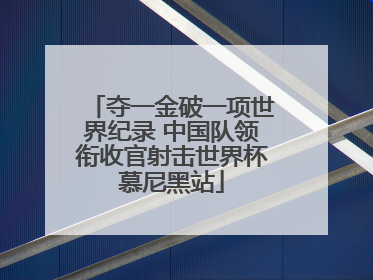 夺一金破一项世界纪录 中国队领衔收官射击世界杯慕尼黑站