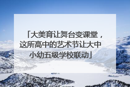 大美育让舞台变课堂，这所高中的艺术节让大中小幼五级学校联动