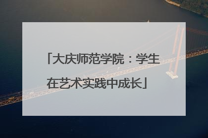 大庆师范学院：学生在艺术实践中成长