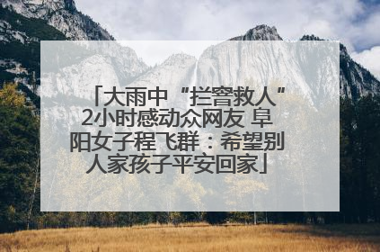 大雨中“拦窨救人”2小时感动众网友 阜阳女子程飞群：希望别人家孩子平安回家
