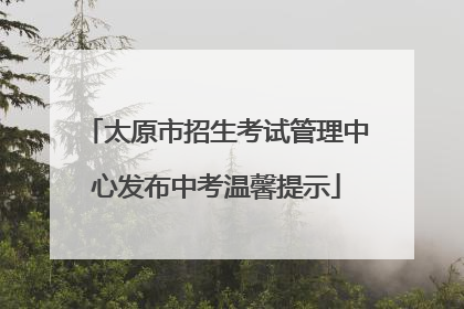 太原市招生考试管理中心发布中考温馨提示