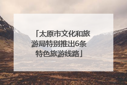 太原市文化和旅游局特别推出6条特色旅游线路