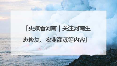 央媒看河南｜关注河南生态修复、农业灌溉等内容