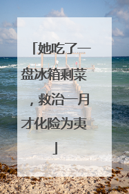 她吃了一盘冰箱剩菜，救治一月才化险为夷