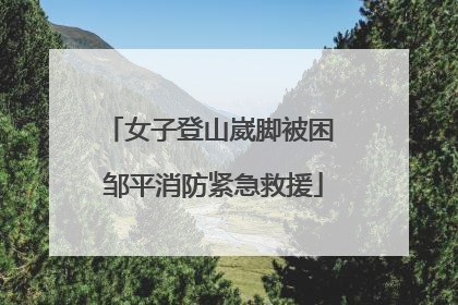 女子登山崴脚被困 邹平消防紧急救援
