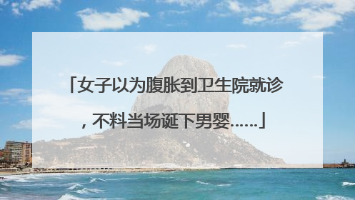 女子以为腹胀到卫生院就诊，不料当场诞下男婴……