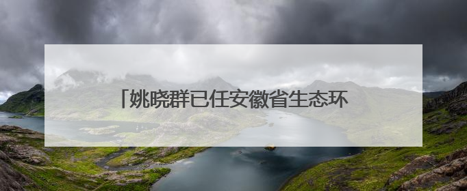 姚晓群已任安徽省生态环境厅党组成员、副厅长