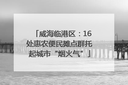 威海临港区：16处惠农便民摊点群托起城市“烟火气”